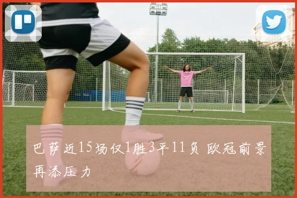巴萨近15场仅1胜3平11负 欧冠前景再添压力