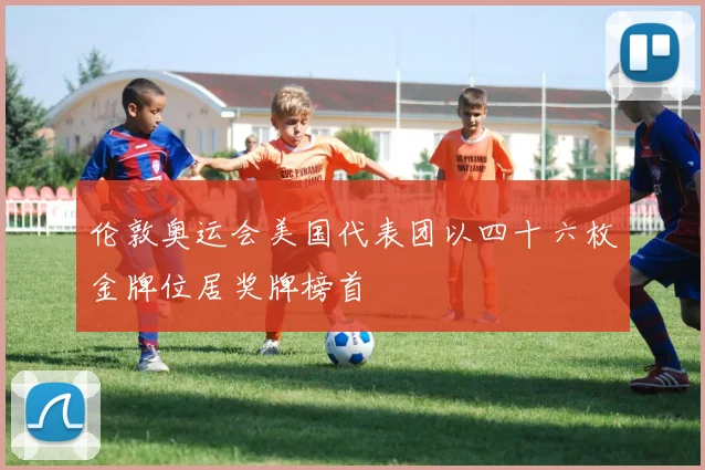 伦敦奥运会美国代表团以四十六枚金牌位居奖牌榜首
