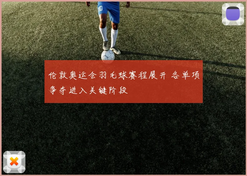 伦敦奥运会羽毛球赛程展开 各单项争夺进入关键阶段