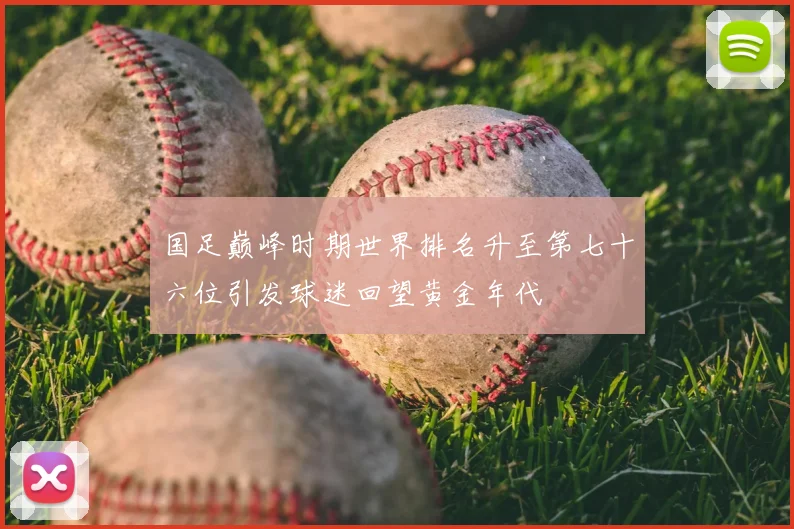 国足巅峰时期世界排名升至第七十六位引发球迷回望黄金年代
