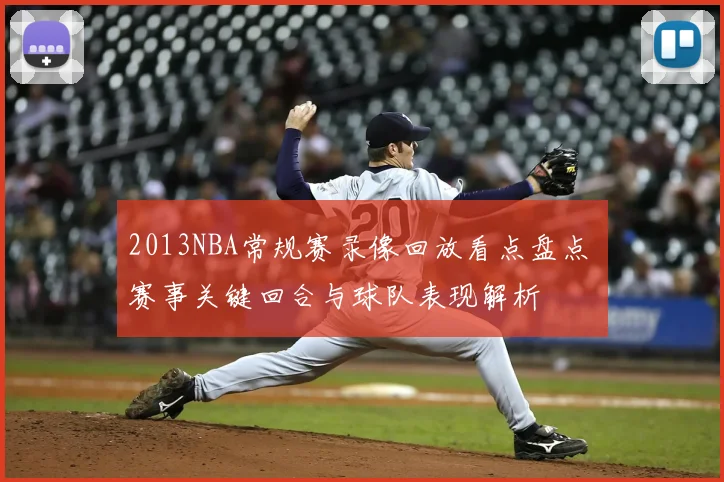 2013NBA常规赛录像回放看点盘点 赛事关键回合与球队表现解析