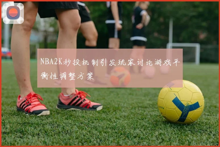 NBA2K秒投机制引发玩家讨论游戏平衡性调整方案