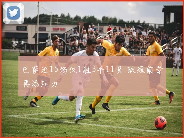 巴萨近15场仅1胜3平11负 欧冠前景再添压力