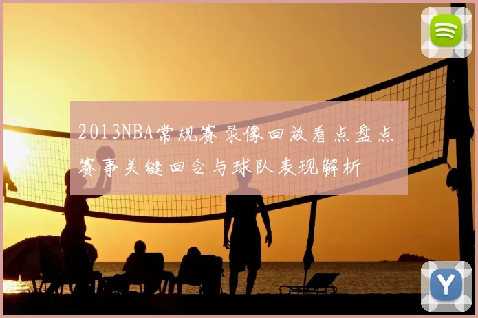 2013NBA常规赛录像回放看点盘点 赛事关键回合与球队表现解析