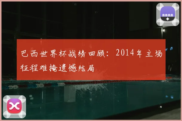 巴西世界杯战绩回顾:2014年主场征程难掩遗憾结局