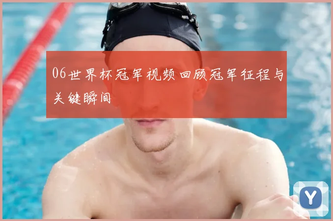 06世界杯冠军视频回顾冠军征程与关键瞬间