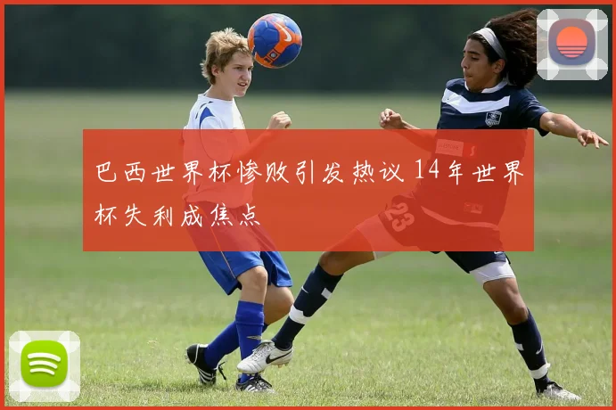 巴西世界杯惨败引发热议 14年世界杯失利成焦点
