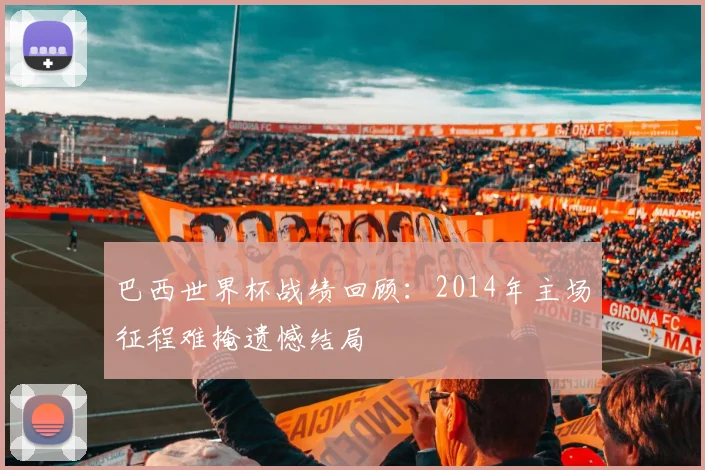 巴西世界杯战绩回顾：2014年主场征程难掩遗憾结局