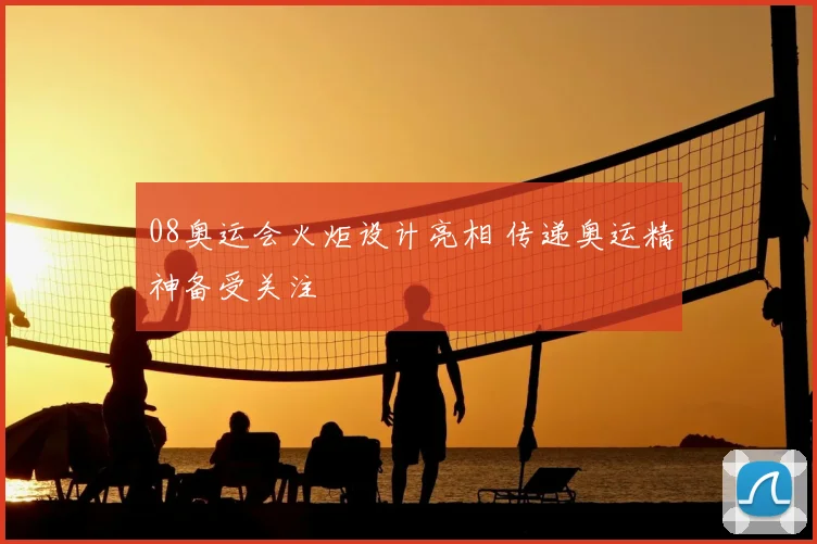 08奥运会火炬设计亮相 传递奥运精神备受关注