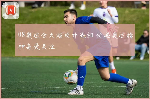 08奥运会火炬设计亮相 传递奥运精神备受关注