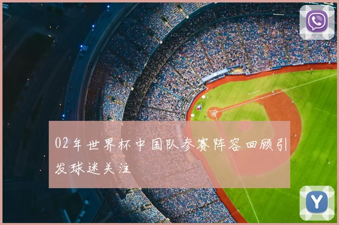 02年世界杯中国队参赛阵容回顾引发球迷关注