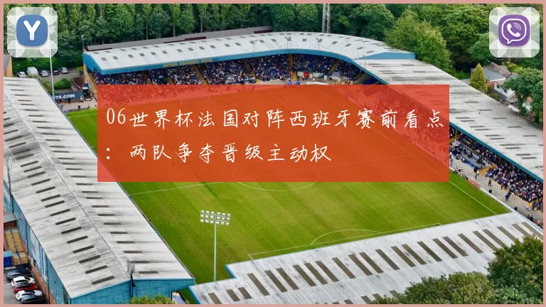06世界杯法国对阵西班牙赛前看点：两队争夺晋级主动权