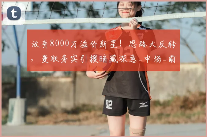 放弃8000万溢价新星！思路大反转，曼联务实引援暗藏深意_中场_前场_赛场