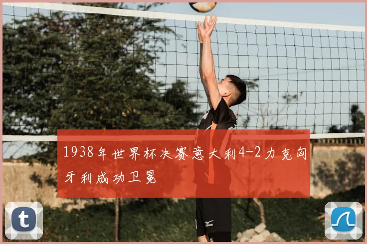 1938年世界杯决赛意大利4-2力克匈牙利成功卫冕