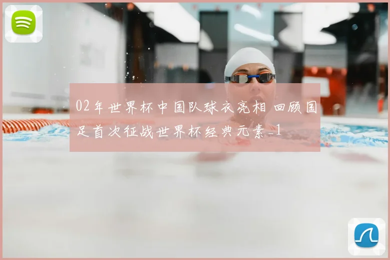 02年世界杯中国队球衣亮相 回顾国足首次征战世界杯经典元素_1