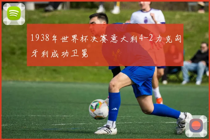 1938年世界杯决赛意大利4-2力克匈牙利成功卫冕