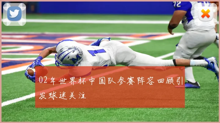 02年世界杯中国队参赛阵容回顾引发球迷关注