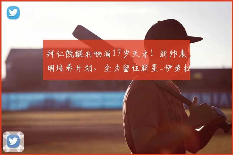 拜仁觊觎利物浦17岁天才！新帅表明培养计划，全力留住新星_伊劳拉_莫哈_曼城